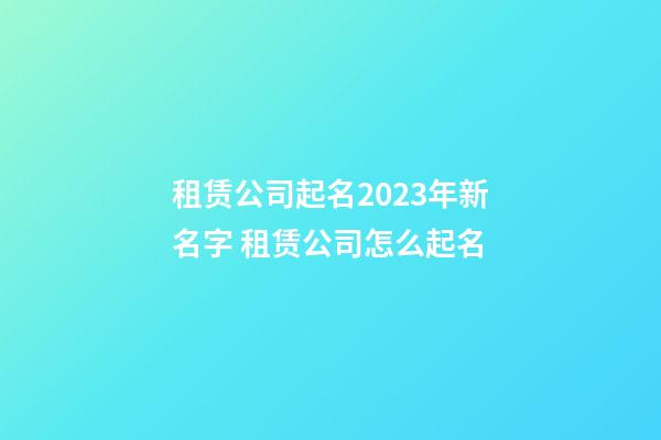 租赁公司起名2023年新名字 租赁公司怎么起名-第1张-公司起名-玄机派